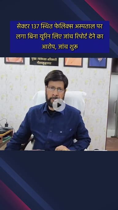 दादरी: सेक्टर 137 स्थित फेलिक्स अस्पताल पर बिना यूरिन सैंपल जांच के रिपोर्ट देने का आरोप, जांच शुरू