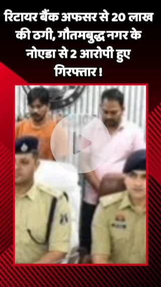 गौतम बुद्ध नगर: रिटायर बैंक अफसर से ₹20 लाख की ठगी, गौतमबुद्ध नगर के नोएडा से 2 आरोपी हुए गिरफ्तार