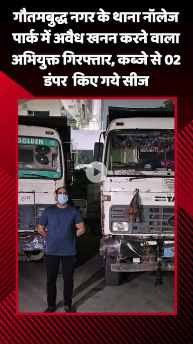 गौतम बुद्ध नगर: गौतमबुद्ध नगर के थाना नॉलेज पार्क में अवैध खनन करने वाले अभियुक्त को किया गया गिरफ्तार, कब्जे से 02 डंपर किए गए सीज