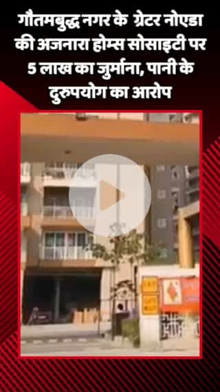 गौतम बुद्ध नगर: ग्रेटर नोएडा वेस्ट स्थित अजनारा होम्स सोसाइटी पर पानी के दुरुपयोग के आरोप में लगाया गया ₹5 लाख का जुर्माना