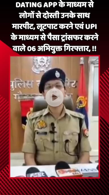 गौतम बुद्ध नगर: DATING APP से दोस्ती कर लोगों से मारपीट, लूटपाट और UPI के माध्यम से पैसा ट्रांसफर करने वाले 6 आरोपी गिरफ्तार