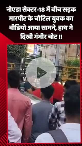 गौतम बुद्ध नगर: नोएडा सेक्टर-18 में बीच सड़क पर मारपीट के दौरान चोटिल युवक का वीडियो आया सामने, हाथ में दिखी गंभीर चोट