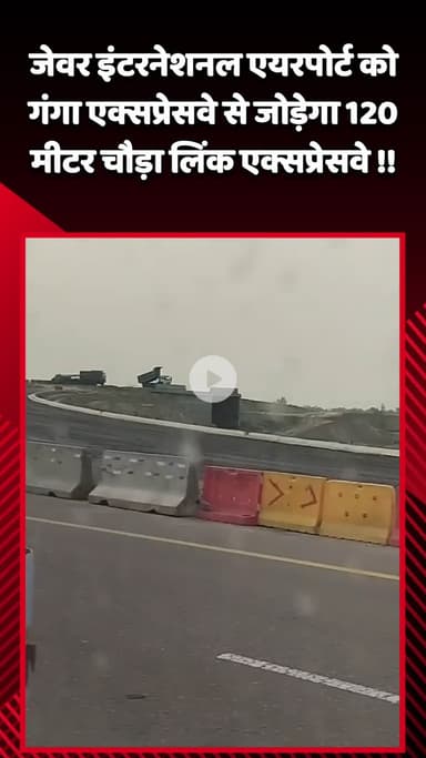 जेवर: जेवर इंटरनेशनल एयरपोर्ट को गंगा एक्सप्रेस-वे से जोड़ेगा 120 मीटर चौड़ा लिंक एक्सप्रेस-वे