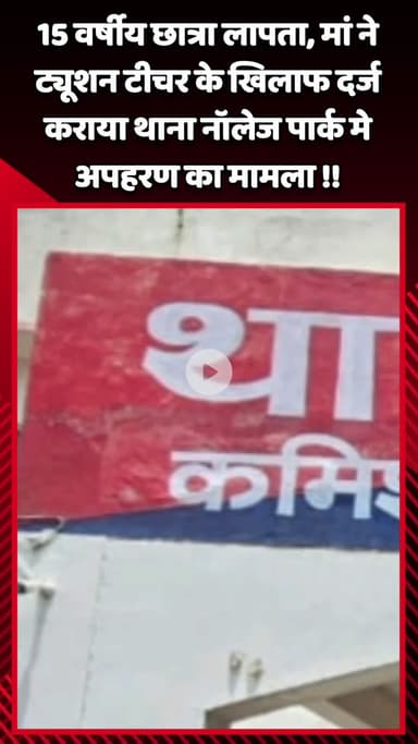 गौतम बुद्ध नगर: 15 वर्षीय छात्रा लापता, मां ने ट्यूशन टीचर के खिलाफ थाना नॉलेज पार्क में अपहरण का मामला दर्ज कराया