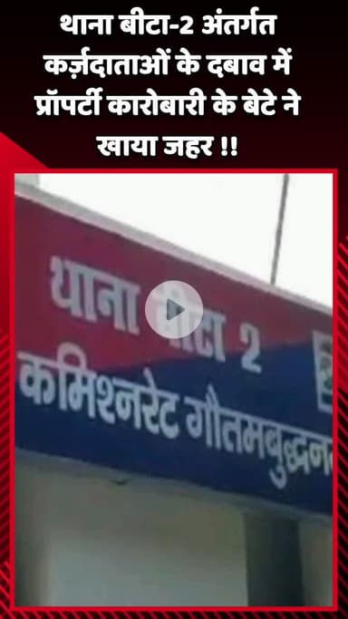 गौतम बुद्ध नगर: थाना बीटा-2 अंतर्गत कर्ज़दाताओं के दबाव में प्रॉपर्टी कारोबारी के बेटे ने खाया जहर