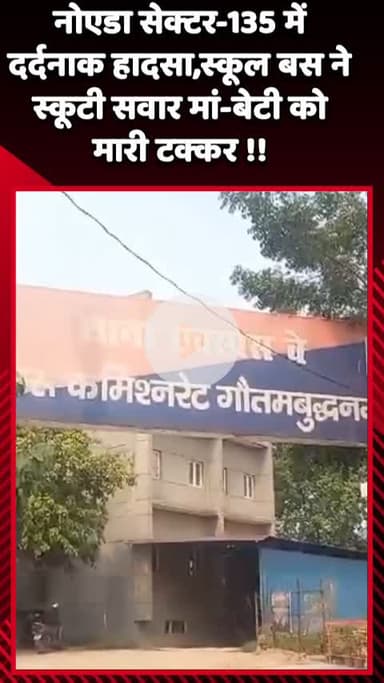 गौतम बुद्ध नगर: नोएडा सेक्टर-135 में दर्दनाक हादसा, स्कूल बस ने स्कूटी सवार मां-बेटी को मारी टक्कर