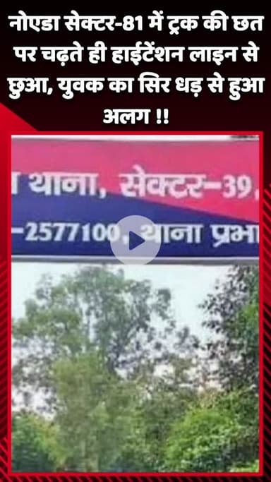 गौतम बुद्ध नगर: नोएडा सेक्टर-81 में ट्रक की छत पर चढ़ते ही युवक हाईटेंशन लाइन से छू गया, सिर धड़ से हुआ अलग
