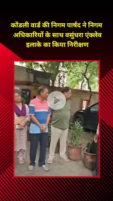 प्रीत विहार: कोंडली वार्ड की निगम पार्षद ने निगम अधिकारियों के साथ वसुंधरा एंक्लेव इलाके का किया निरीक्षण