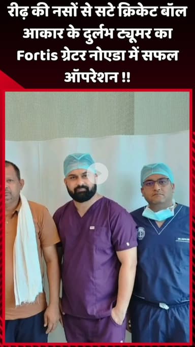 दादरी: Fortis ग्रेटर नोएडा में रीढ़ की नसों से सटे क्रिकेट बॉल आकार के दुर्लभ ट्यूमर का सफल ऑपरेशन