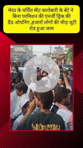 मेरठ: ब्रह्मपुरी इलाके में चर्चित मीट कारोबारी के बेटे ने बिना परमिशन एनर्जी ड्रिंक की ओपनिंग की, भीड़ जुटी