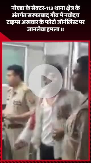 गौतम बुद्ध नगर: नोएडा के सेक्टर-113 थाना क्षेत्र के सरफाबाद गांव में नवोदय टाइम्स के फोटो जर्नलिस्ट पर हुआ जानलेवा हमला