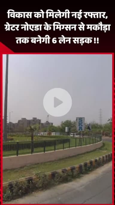 जेवर: विकास को मिलेगी नई रफ्तार, मिग्सन से मकौड़ा तक बनेगी 6 लेन सड़क