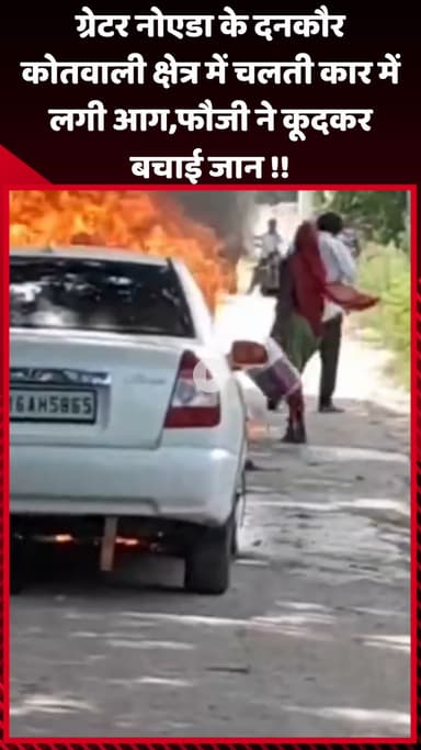 गौतम बुद्ध नगर: ग्रेटर नोएडा के दनकौर कोतवाली क्षेत्र में चलती कार में लगी आग, कार सवार फौजी ने कूदकर बचाई जान