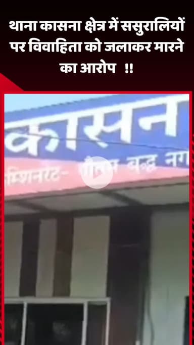 गौतम बुद्ध नगर: कासना थाना क्षेत्र में ससुराल पक्ष पर विवाहिता को जलाकर मारने का आरोप