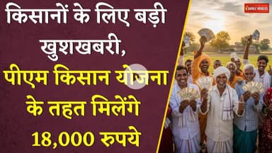 किसानों के लिए बड़ी खुशखबरी, PM Kisaan Samman Nidhi Yojana के तहत मिलेंगे 18,000 रुपये