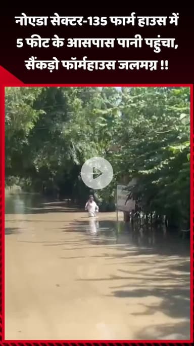 गौतम बुद्ध नगर: नोएडा सेक्टर-135 के फार्म हाउस में 5 फीट के आसपास पानी पहुंचा, सैंकड़ों फार्महाउस जलमग्न