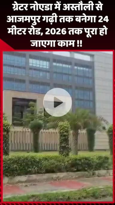 गौतम बुद्ध नगर: ग्रेटर नोएडा में अस्तौली से आजमपुर गढ़ी तक बनेगा 24 मीटर रोड, 2026 तक पूरा होगा काम