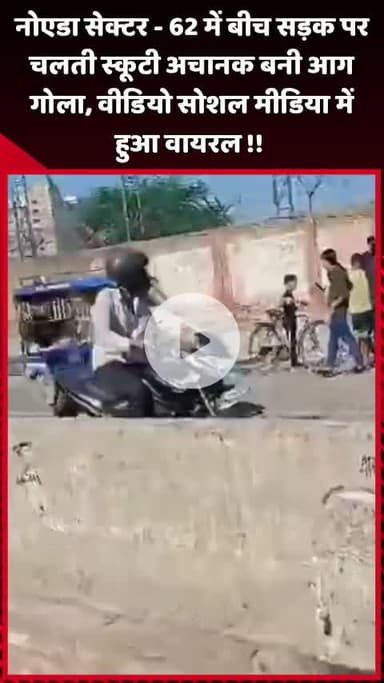 दादरी: नोएडा सेक्टर-62 में बीच सड़क पर चलती स्कूटी अचानक आग का गोला बनी, वीडियो सोशल मीडिया पर हुआ वायरल