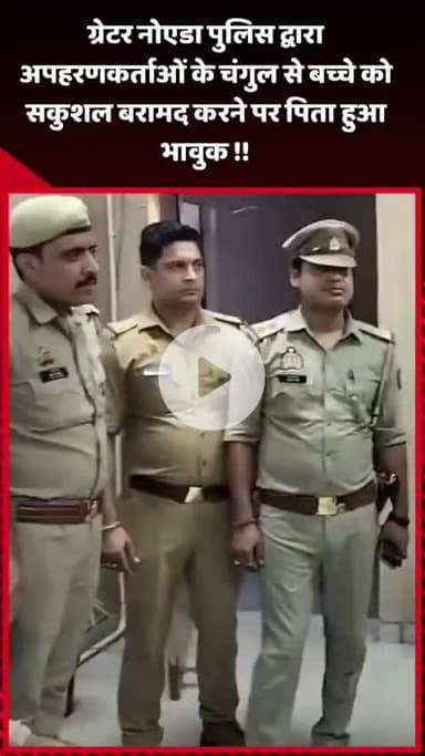 गौतम बुद्ध नगर: ग्रेटर नोएडा पुलिस ने अपहरणकर्ताओं के चंगुल से बच्चे को सकुशल बरामद किया, पिता हुआ भावुक