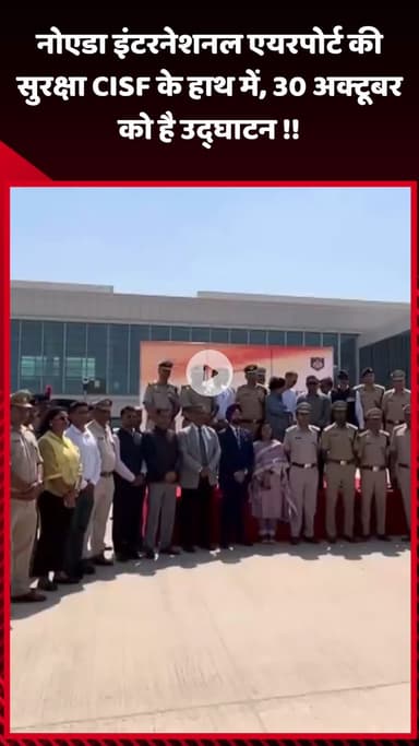 गौतम बुद्ध नगर: नोएडा इंटरनेशनल एयरपोर्ट की सुरक्षा अब CISF के हाथ में, उद्घाटन 30 अक्टूबर को होगा