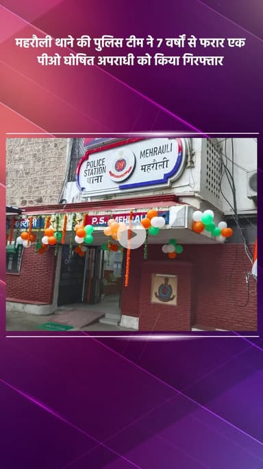 महरौली: महरौली थाने की पुलिस टीम ने 7 वर्षों से फरार पीओ घोषित अपराधी को किया गिरफ्तार