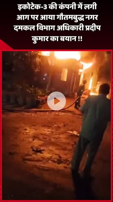 दादरी: इकोटेक-3 की कंपनी में लगी आग पर गौतमबुद्ध नगर दमकल विभाग अधिकारी प्रदीप कुमार का बयान आया