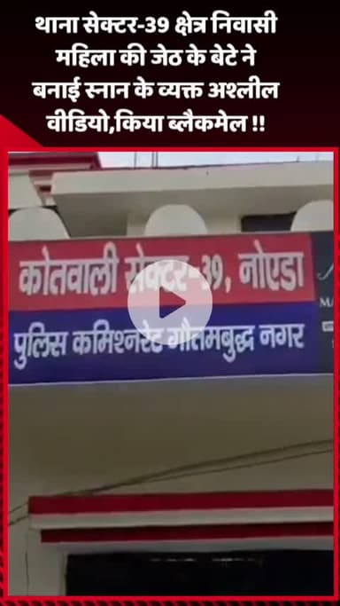 गौतम बुद्ध नगर: थाना सेक्टर-39 क्षेत्र की महिला का जेठ के बेटे ने बनाया स्नान के दौरान अश्लील वीडियो, किया ब्लैकमेल