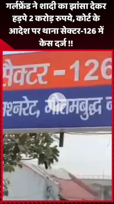 गौतम बुद्ध नगर: गर्लफ्रेंड ने शादी का झांसा देकर 2 करोड़ रुपये हड़पे, कोर्ट के आदेश पर थाना सेक्टर-126 में दर्ज हुआ केस