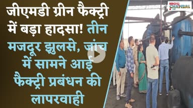 GMD ग्रीन फैक्ट्री में बड़ा हादसा! तीन मजदूर झुलसे, जांच में सामने आई फैक्ट्री प्रबंधन की लापरवाही