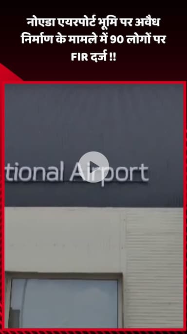 गौतम बुद्ध नगर: नोएडा एयरपोर्ट भूमि पर अवैध निर्माण के मामले में 90 लोगों के खिलाफ FIR दर्ज