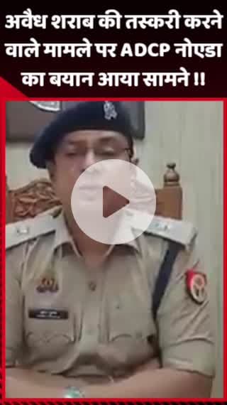 गौतम बुद्ध नगर: अवैध शराब की तस्करी के मामले पर ADCP नोएडा का बयान आया सामने