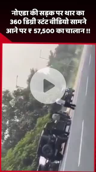 दादरी: नोएडा की सड़क पर थार का 360 डिग्री स्टंट वीडियो सामने आने पर ₹57,500 का चालान