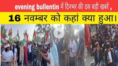 evening bullentin में दिनभर की दस बड़ी खबरें , 16 नवम्बर को कहां क्या हुआ।