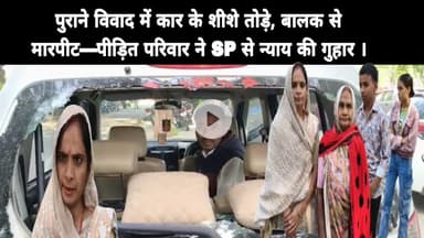 पुराने विवाद में कार के शीशे तोड़े, बालक से मारपीट—पीड़ित परिवार ने SP से न्याय की गुहार ।