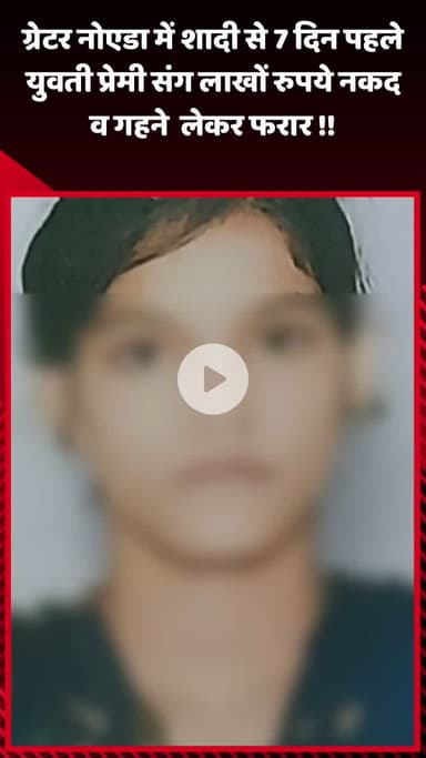 गौतम बुद्ध नगर: ग्रेटर नोएडा में शादी से 7 दिन पहले युवती प्रेमी के साथ लाखों रुपये नकद व गहने लेकर फरार