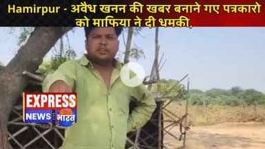 Hamirpur - अवैध खनन की खबर बनाने गए पत्रकारो को माफिया ने दी धमकी,
