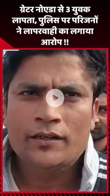 गौतम बुद्ध नगर: ग्रेटर नोएडा से 3 युवक लापता, परिजनों ने पुलिस पर लापरवाही का लगाया आरोप