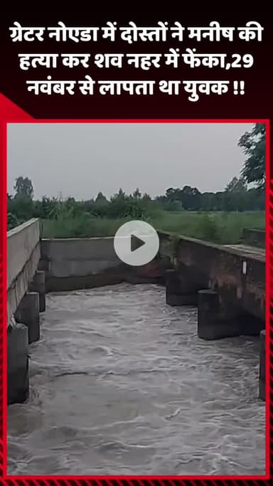 गौतम बुद्ध नगर: ग्रेटर नोएडा में दोस्तों ने मनीष की हत्या कर शव नहर में फेंका, युवक 29 नवंबर से लापता था