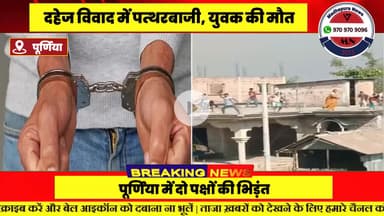 पूर्णिया में दहेज विवाद ने लिया हिंसक रूप: दो पक्षों में जमकर पत्थरबाजी, एक युवक की मौत—10 नामजद,