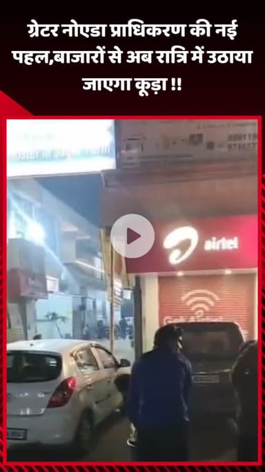 गौतम बुद्ध नगर: ग्रेटर नोएडा प्राधिकरण की नई पहल, अब बाजारों से रात्रि में उठाया जाएगा कूड़ा