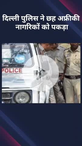 करावल नगर: दिल्ली पुलिस ने छह अफ्रीकी नागरिकों को पकड़ा