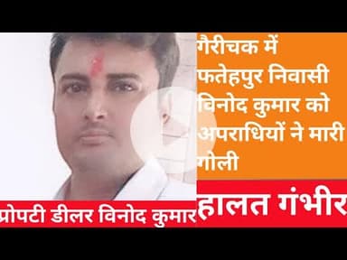 गौरीचक में फतेहपुर निवासी प्रॉपर्टी डीलर विनोद कुमार को मारी गोली हालत गंभीर