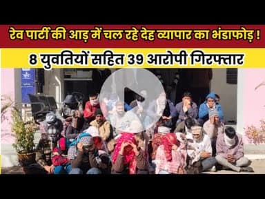 रेव पार्टी की आड़ में चल रहे देह व्यापार का भंडाफोड़ ! 8 युवतियों सहित 39 आरोपी गिरफ्तार
