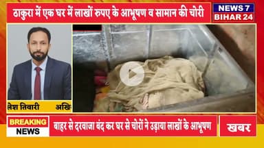 बिग ब्रेकिंग-ठकुरा में घर का दरवाजा बंद कर लाखों रुपए के सामानों की हुई चोरी,News 7 Bihar 24
