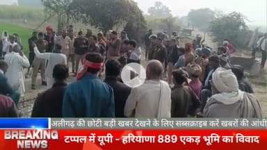अलीगढ़ टप्पल में यूपी हरियाणा 889 एकड़ भूमि का विवाद, दोनों पक्ष के लोगों में विवाद।