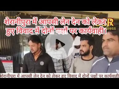 थाना स्टेशन रोड अंतर्गत शेरानीपुरा में आपसी लेन देन को लेकर हुए विवाद में दोनों पक्षों पर कार्यवाही