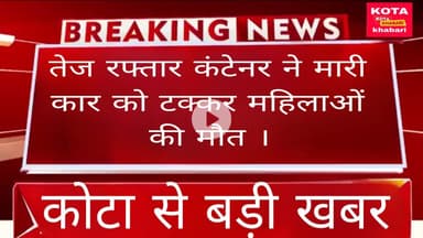 तेज रफ्तार कंटेनर ने मारी कार को टक्कर महिलाओं की मौत ।