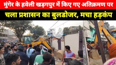 Munger के Haveli Kharagpur में किए गए अतिक्रमण को बुलडोजर के द्वारा हटाया गया