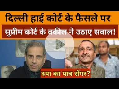दया का पात्र सेंगर? दिल्ली हाई कोर्ट के फैसले पर Supreme Court के वकील ने उठाए सवाल | मच गया बवाल