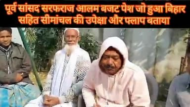 पूर्व सांसद सरफराज आलम बजट पेश जो हुआ बिहार सहित सीमांचल की उपेक्षा और फ्लाप बताया